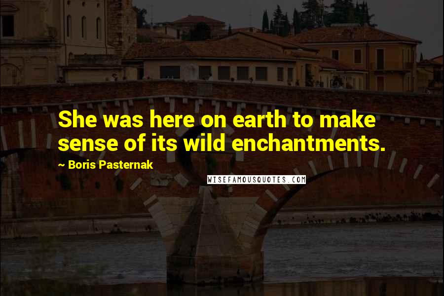 Boris Pasternak Quotes: She was here on earth to make sense of its wild enchantments.