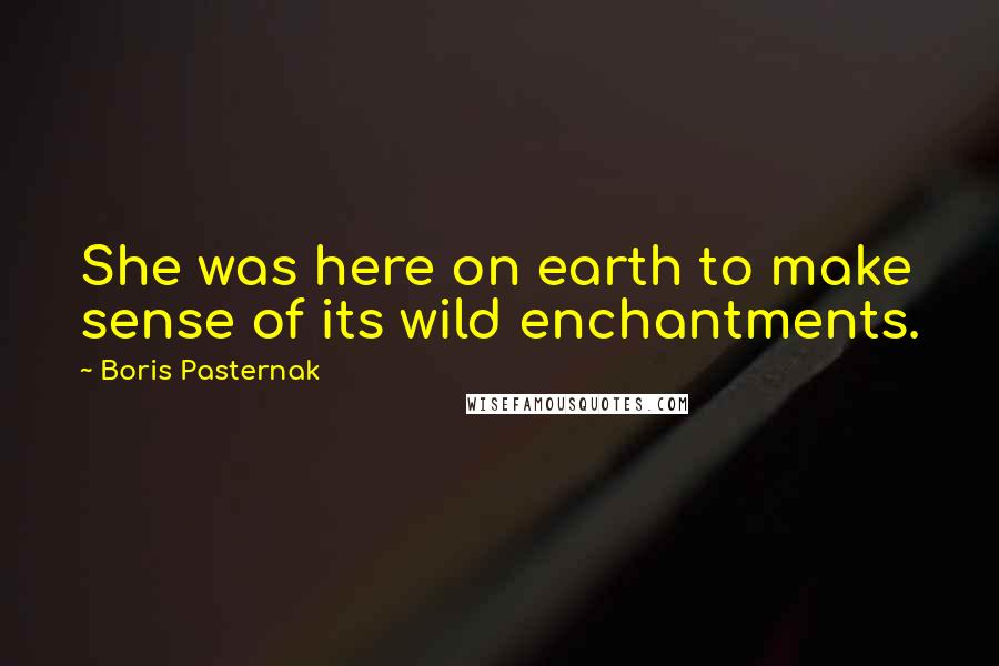 Boris Pasternak Quotes: She was here on earth to make sense of its wild enchantments.