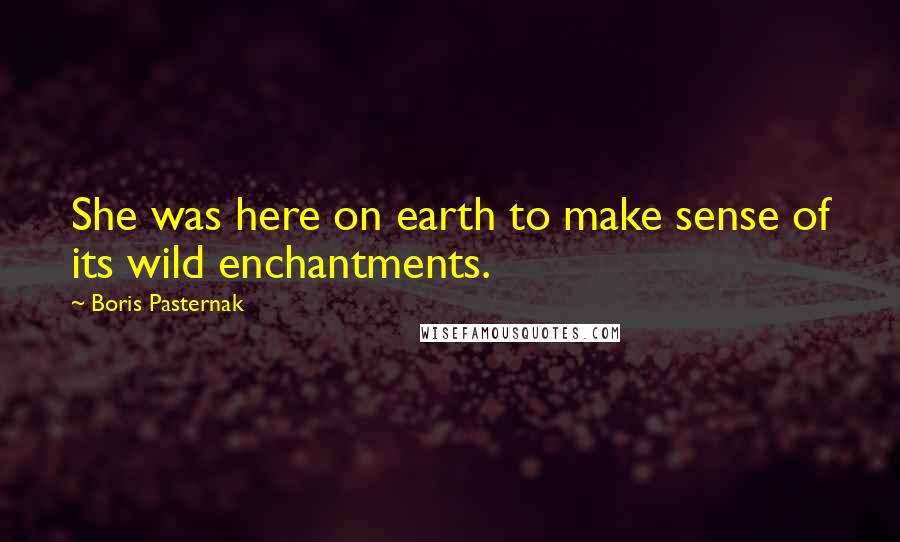 Boris Pasternak Quotes: She was here on earth to make sense of its wild enchantments.