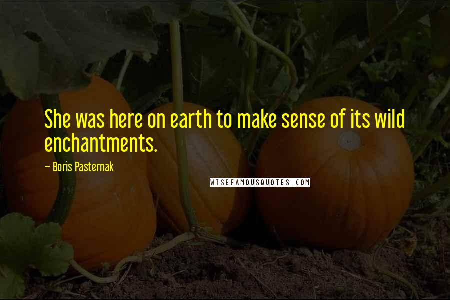 Boris Pasternak Quotes: She was here on earth to make sense of its wild enchantments.