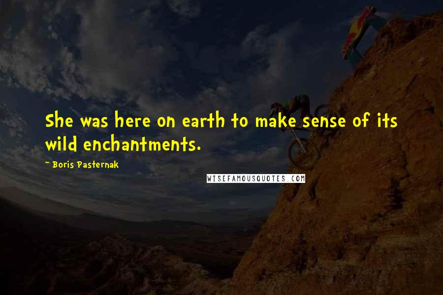 Boris Pasternak Quotes: She was here on earth to make sense of its wild enchantments.