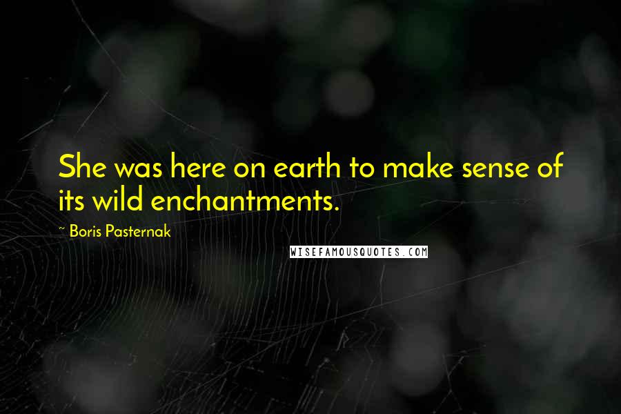 Boris Pasternak Quotes: She was here on earth to make sense of its wild enchantments.