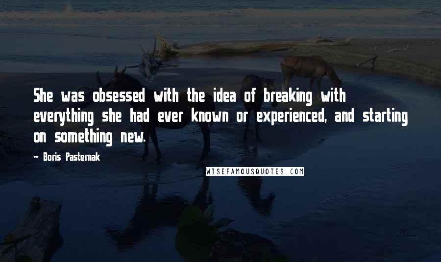 Boris Pasternak Quotes: She was obsessed with the idea of breaking with everything she had ever known or experienced, and starting on something new.