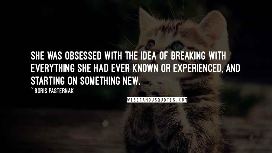 Boris Pasternak Quotes: She was obsessed with the idea of breaking with everything she had ever known or experienced, and starting on something new.