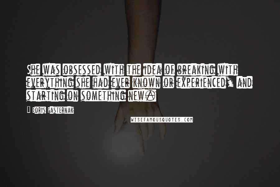 Boris Pasternak Quotes: She was obsessed with the idea of breaking with everything she had ever known or experienced, and starting on something new.