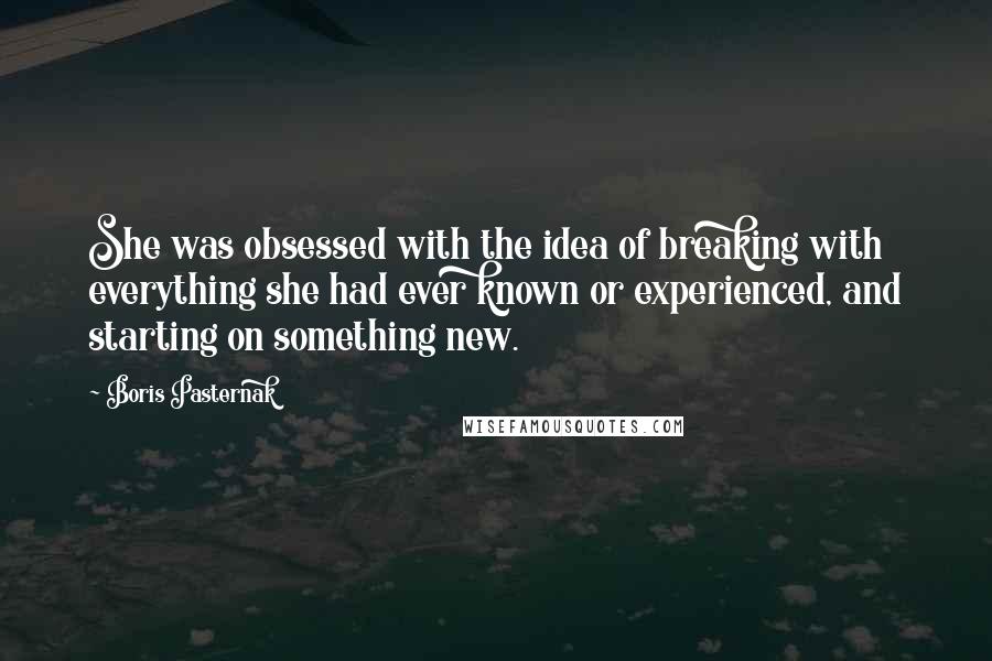 Boris Pasternak Quotes: She was obsessed with the idea of breaking with everything she had ever known or experienced, and starting on something new.