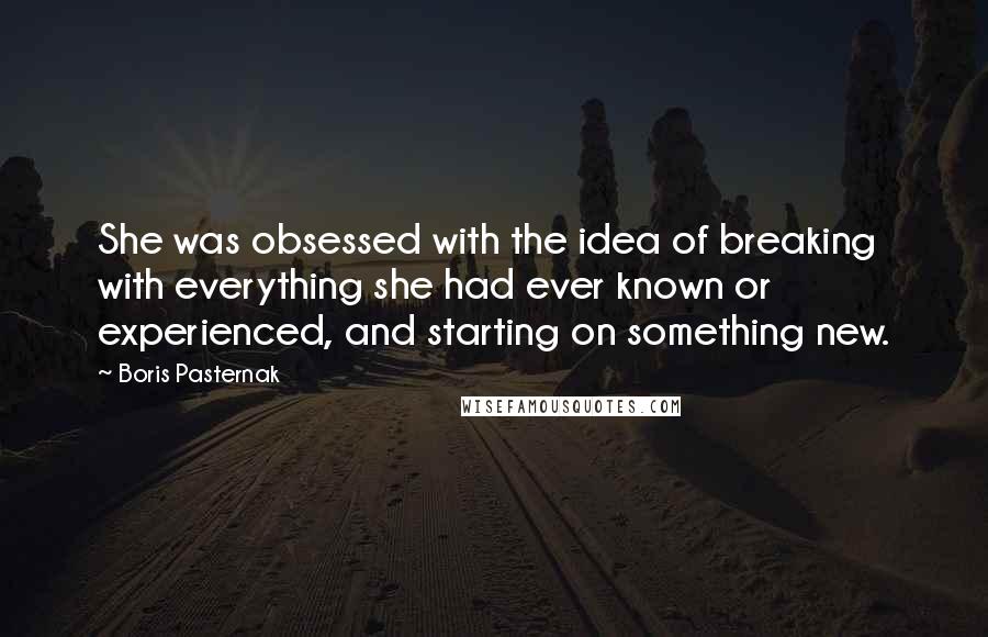 Boris Pasternak Quotes: She was obsessed with the idea of breaking with everything she had ever known or experienced, and starting on something new.