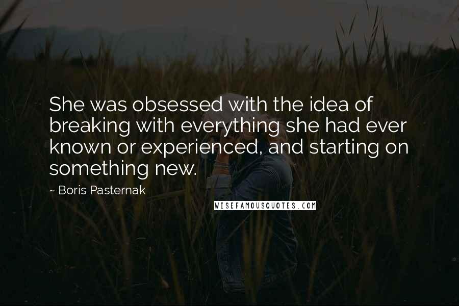 Boris Pasternak Quotes: She was obsessed with the idea of breaking with everything she had ever known or experienced, and starting on something new.