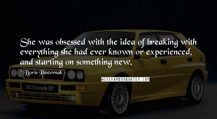 Boris Pasternak Quotes: She was obsessed with the idea of breaking with everything she had ever known or experienced, and starting on something new.