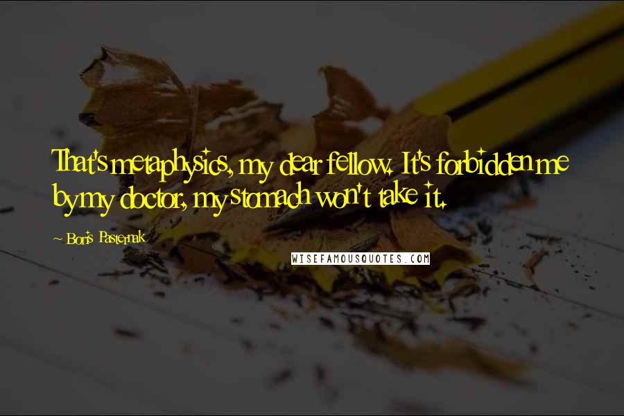 Boris Pasternak Quotes: That's metaphysics, my dear fellow. It's forbidden me by my doctor, my stomach won't take it.