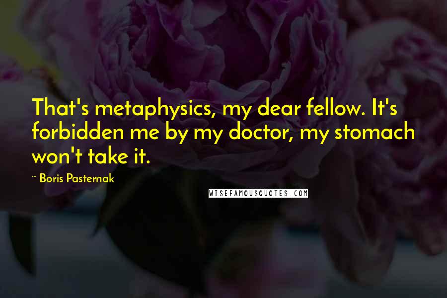 Boris Pasternak Quotes: That's metaphysics, my dear fellow. It's forbidden me by my doctor, my stomach won't take it.