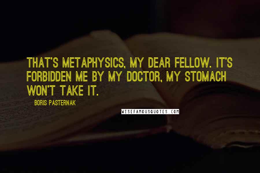 Boris Pasternak Quotes: That's metaphysics, my dear fellow. It's forbidden me by my doctor, my stomach won't take it.