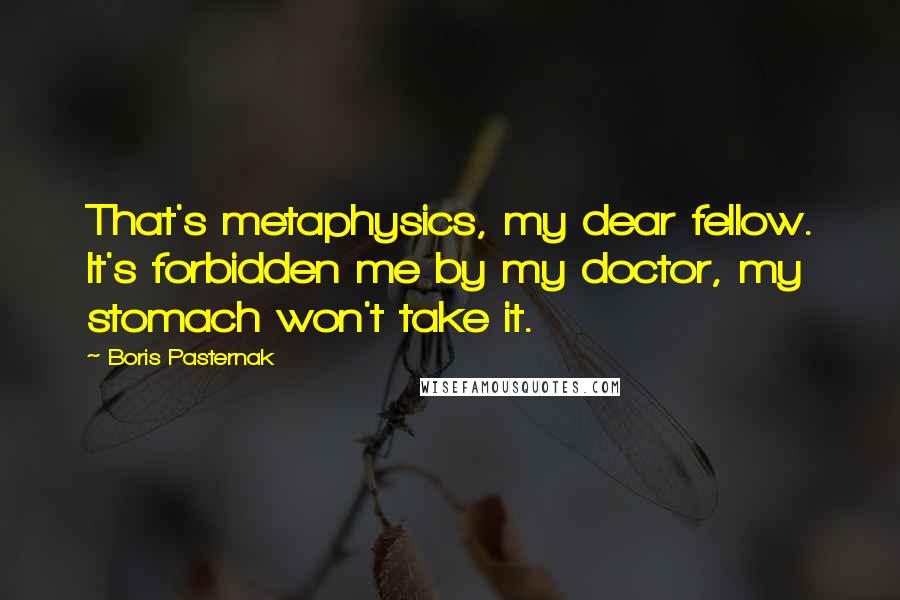 Boris Pasternak Quotes: That's metaphysics, my dear fellow. It's forbidden me by my doctor, my stomach won't take it.