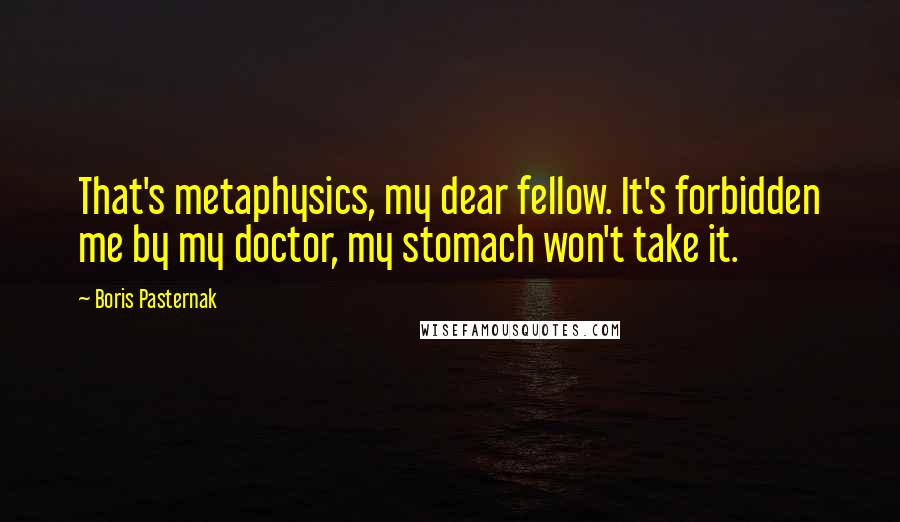 Boris Pasternak Quotes: That's metaphysics, my dear fellow. It's forbidden me by my doctor, my stomach won't take it.