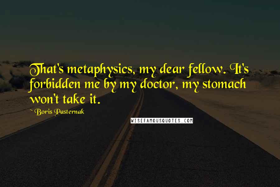 Boris Pasternak Quotes: That's metaphysics, my dear fellow. It's forbidden me by my doctor, my stomach won't take it.