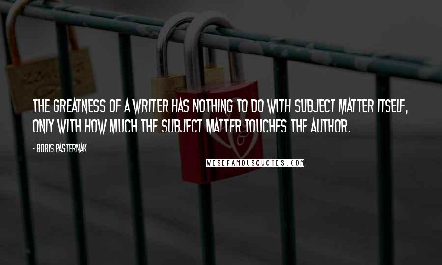 Boris Pasternak Quotes: The greatness of a writer has nothing to do with subject matter itself, only with how much the subject matter touches the author.