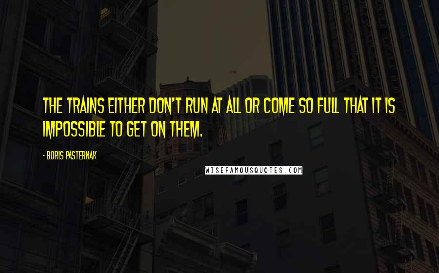 Boris Pasternak Quotes: The trains either don't run at all or come so full that it is impossible to get on them.