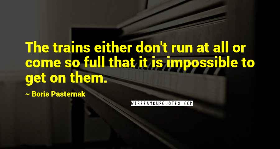 Boris Pasternak Quotes: The trains either don't run at all or come so full that it is impossible to get on them.