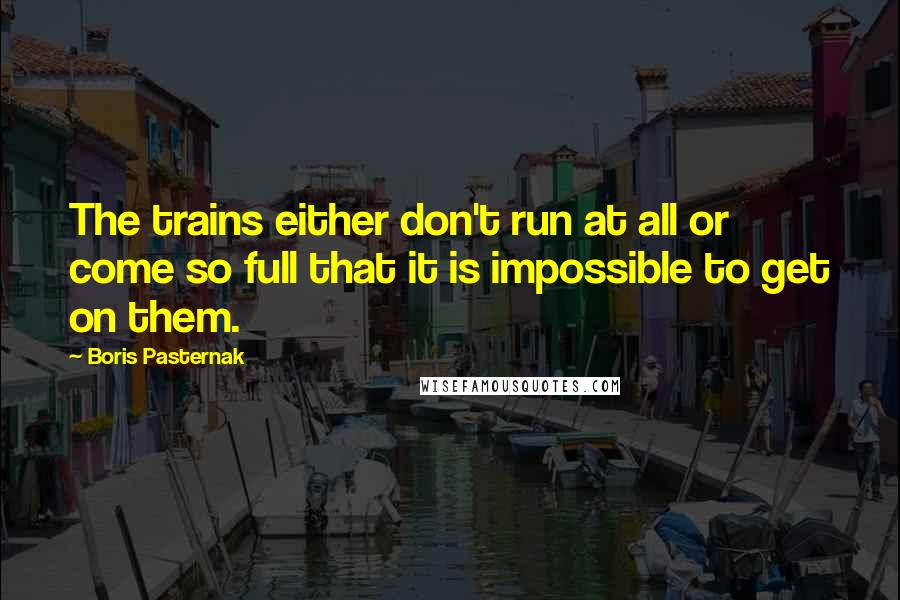 Boris Pasternak Quotes: The trains either don't run at all or come so full that it is impossible to get on them.