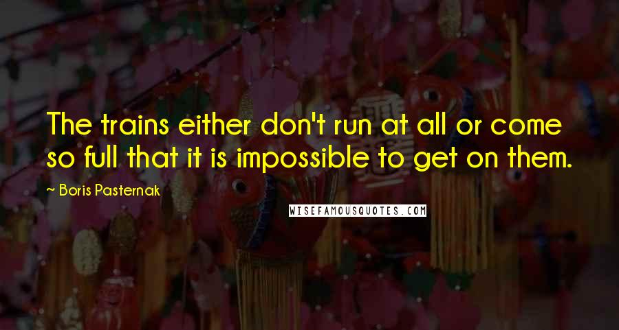 Boris Pasternak Quotes: The trains either don't run at all or come so full that it is impossible to get on them.