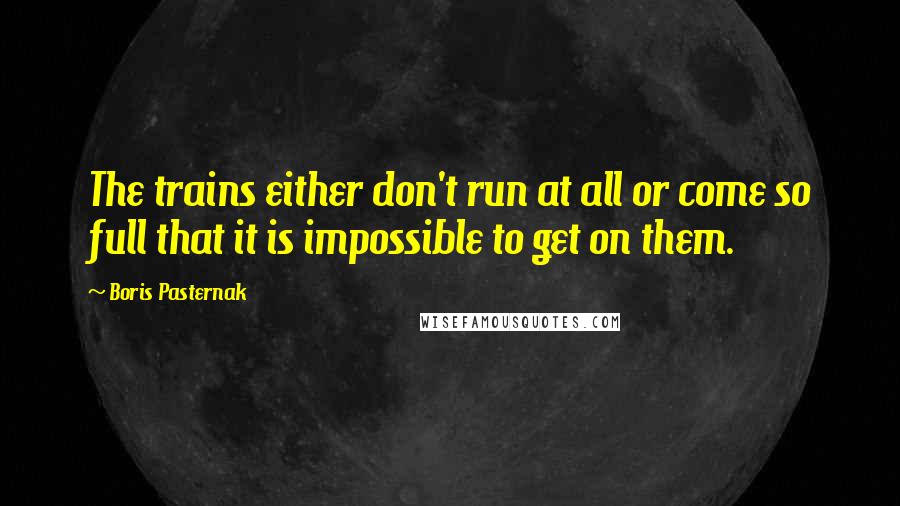 Boris Pasternak Quotes: The trains either don't run at all or come so full that it is impossible to get on them.