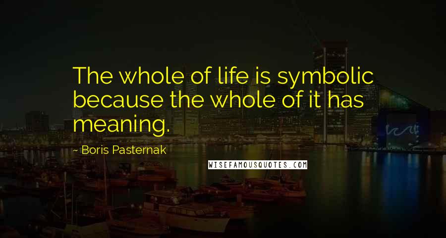 Boris Pasternak Quotes: The whole of life is symbolic because the whole of it has meaning.