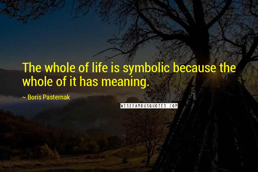 Boris Pasternak Quotes: The whole of life is symbolic because the whole of it has meaning.