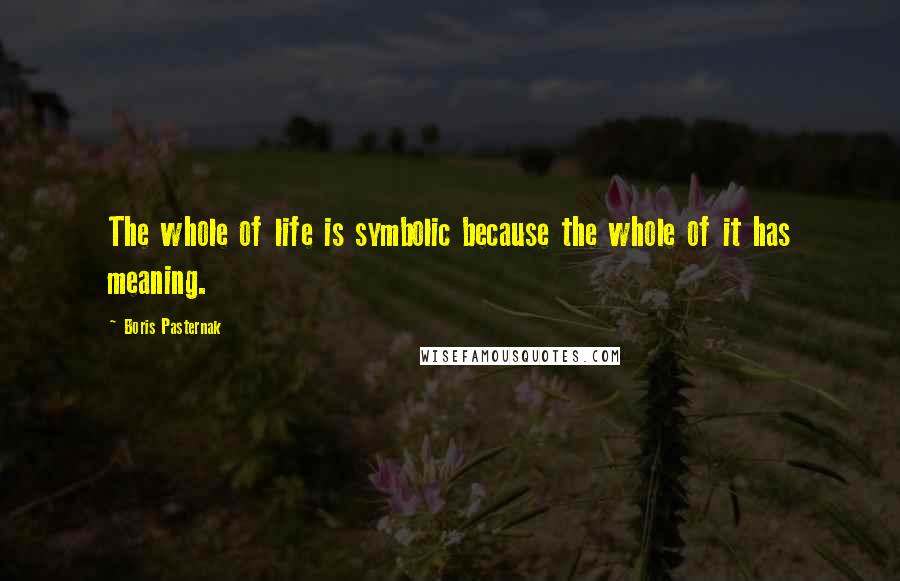 Boris Pasternak Quotes: The whole of life is symbolic because the whole of it has meaning.