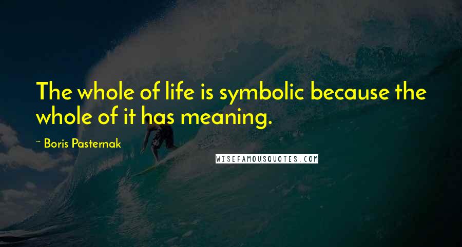 Boris Pasternak Quotes: The whole of life is symbolic because the whole of it has meaning.