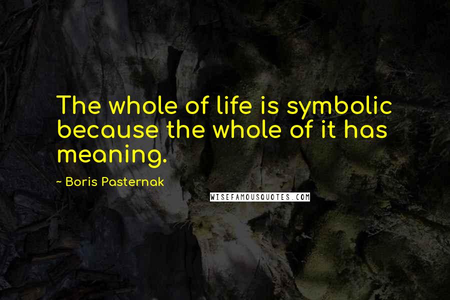 Boris Pasternak Quotes: The whole of life is symbolic because the whole of it has meaning.