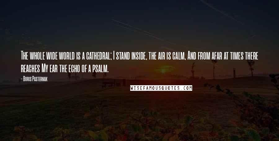 Boris Pasternak Quotes: The whole wide world is a cathedral; I stand inside, the air is calm, And from afar at times there reaches My ear the echo of a psalm.