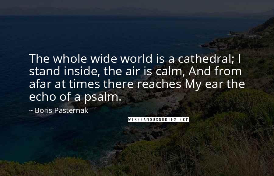 Boris Pasternak Quotes: The whole wide world is a cathedral; I stand inside, the air is calm, And from afar at times there reaches My ear the echo of a psalm.