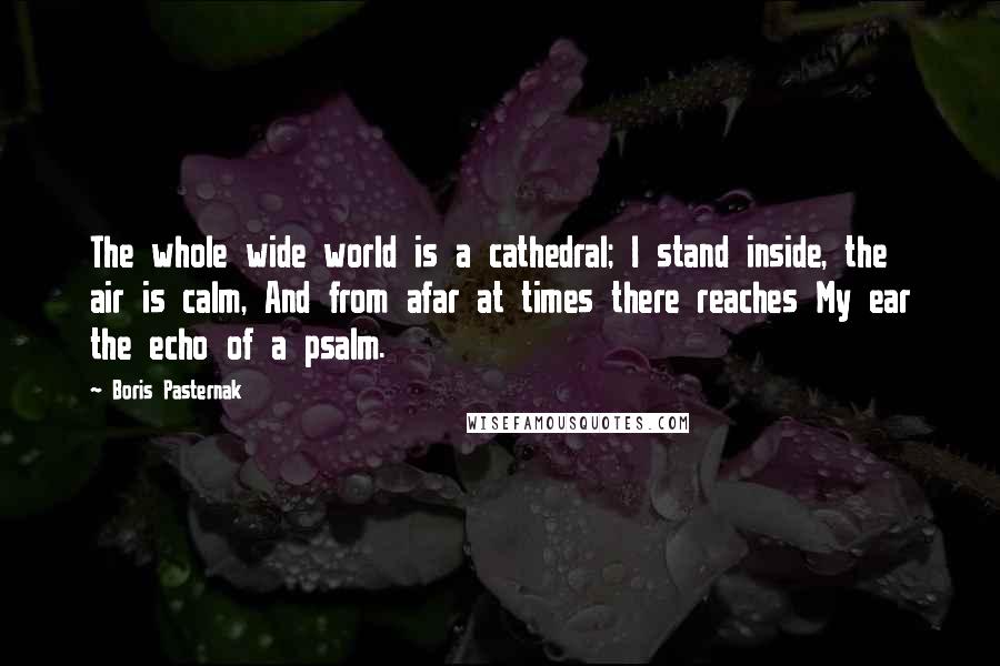 Boris Pasternak Quotes: The whole wide world is a cathedral; I stand inside, the air is calm, And from afar at times there reaches My ear the echo of a psalm.