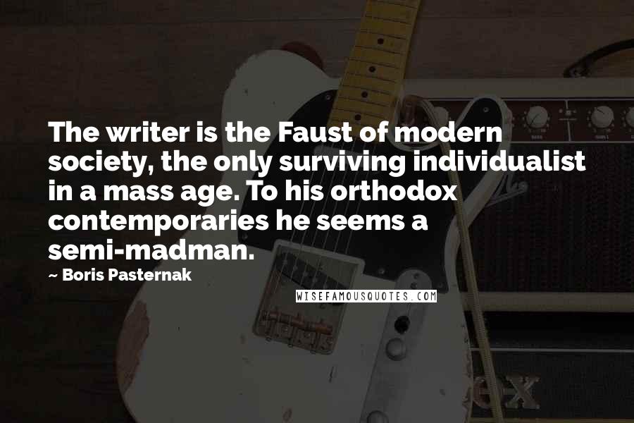 Boris Pasternak Quotes: The writer is the Faust of modern society, the only surviving individualist in a mass age. To his orthodox contemporaries he seems a semi-madman.