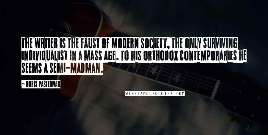 Boris Pasternak Quotes: The writer is the Faust of modern society, the only surviving individualist in a mass age. To his orthodox contemporaries he seems a semi-madman.