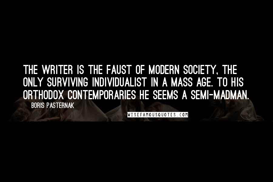 Boris Pasternak Quotes: The writer is the Faust of modern society, the only surviving individualist in a mass age. To his orthodox contemporaries he seems a semi-madman.