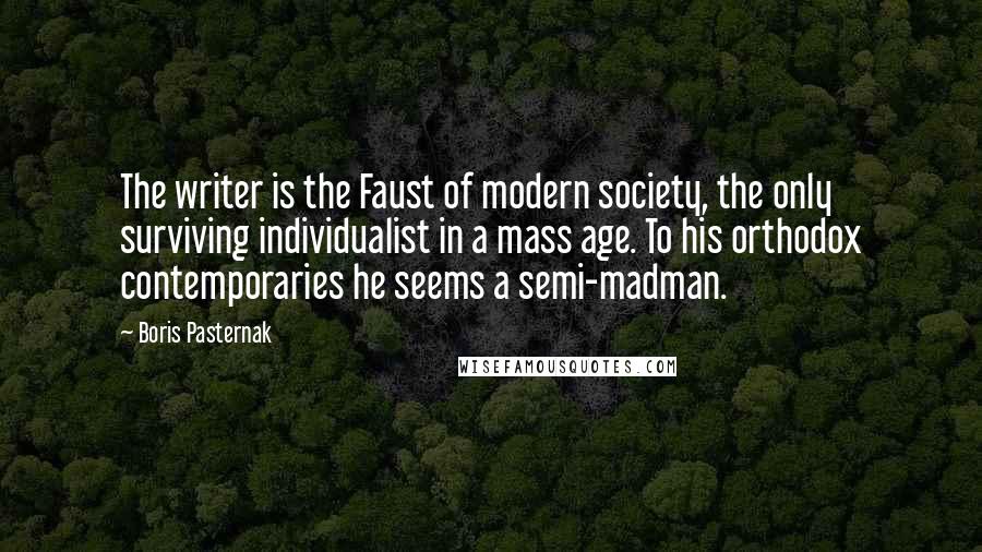 Boris Pasternak Quotes: The writer is the Faust of modern society, the only surviving individualist in a mass age. To his orthodox contemporaries he seems a semi-madman.