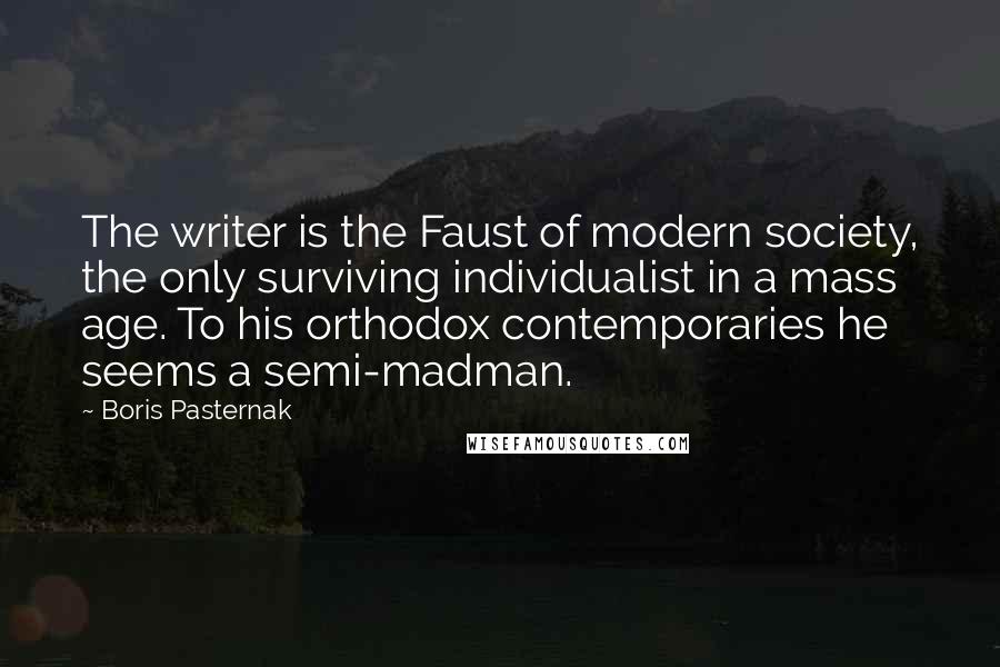 Boris Pasternak Quotes: The writer is the Faust of modern society, the only surviving individualist in a mass age. To his orthodox contemporaries he seems a semi-madman.