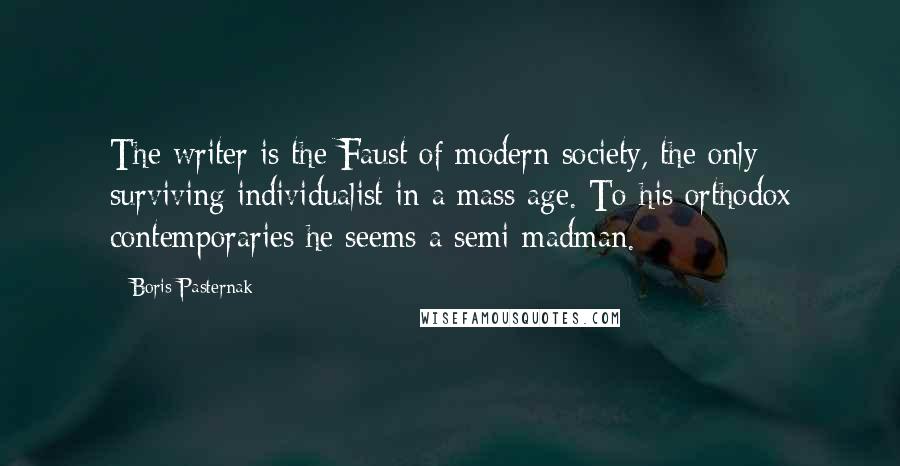 Boris Pasternak Quotes: The writer is the Faust of modern society, the only surviving individualist in a mass age. To his orthodox contemporaries he seems a semi-madman.