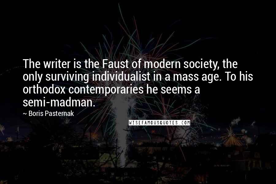 Boris Pasternak Quotes: The writer is the Faust of modern society, the only surviving individualist in a mass age. To his orthodox contemporaries he seems a semi-madman.