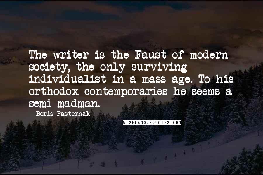 Boris Pasternak Quotes: The writer is the Faust of modern society, the only surviving individualist in a mass age. To his orthodox contemporaries he seems a semi-madman.