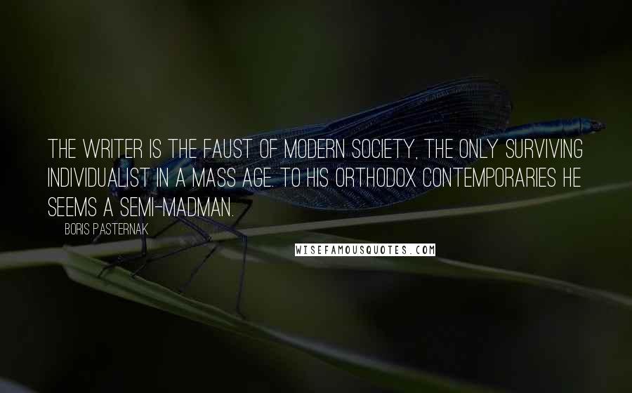 Boris Pasternak Quotes: The writer is the Faust of modern society, the only surviving individualist in a mass age. To his orthodox contemporaries he seems a semi-madman.