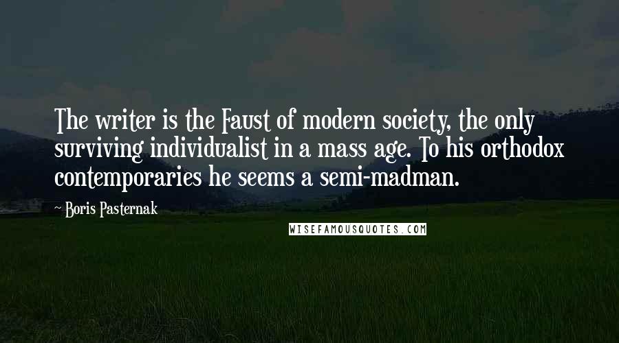 Boris Pasternak Quotes: The writer is the Faust of modern society, the only surviving individualist in a mass age. To his orthodox contemporaries he seems a semi-madman.