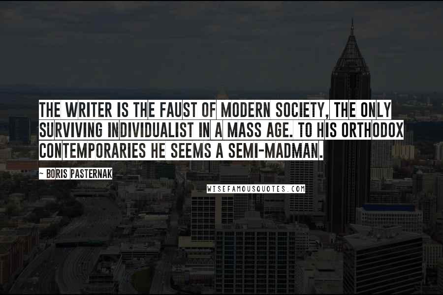 Boris Pasternak Quotes: The writer is the Faust of modern society, the only surviving individualist in a mass age. To his orthodox contemporaries he seems a semi-madman.