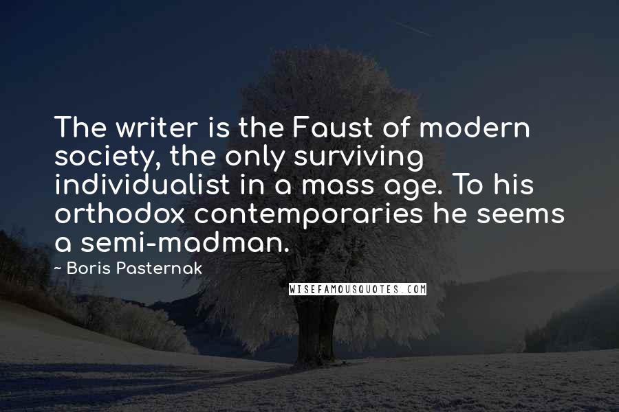 Boris Pasternak Quotes: The writer is the Faust of modern society, the only surviving individualist in a mass age. To his orthodox contemporaries he seems a semi-madman.