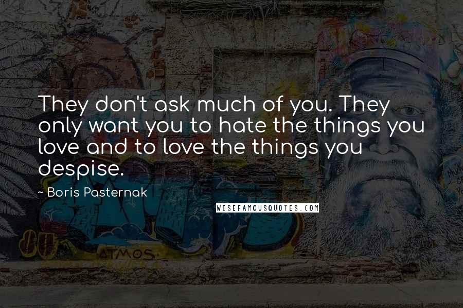 Boris Pasternak Quotes: They don't ask much of you. They only want you to hate the things you love and to love the things you despise.