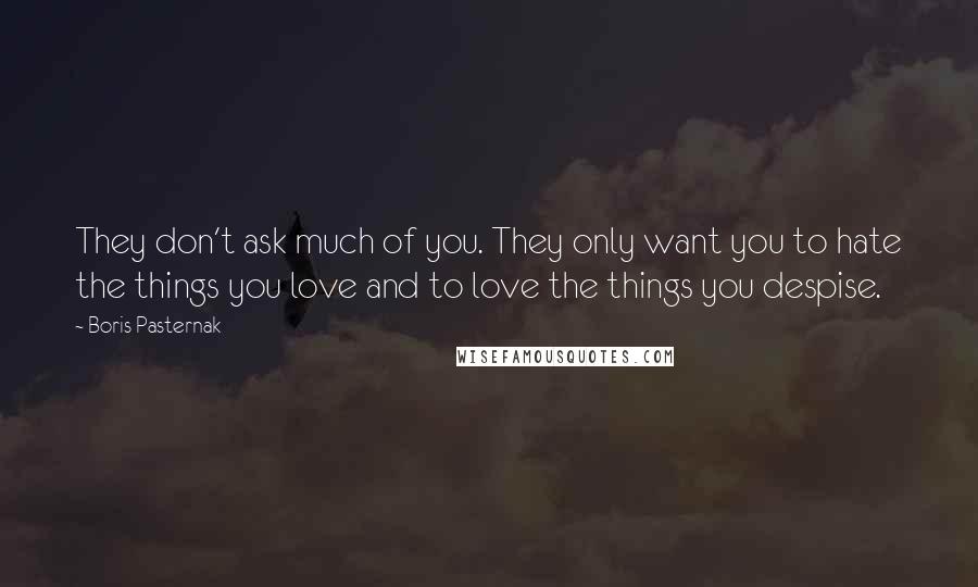 Boris Pasternak Quotes: They don't ask much of you. They only want you to hate the things you love and to love the things you despise.