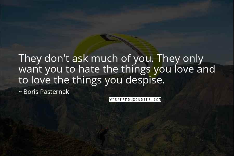 Boris Pasternak Quotes: They don't ask much of you. They only want you to hate the things you love and to love the things you despise.