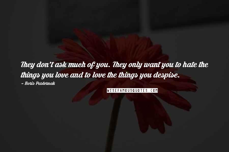 Boris Pasternak Quotes: They don't ask much of you. They only want you to hate the things you love and to love the things you despise.
