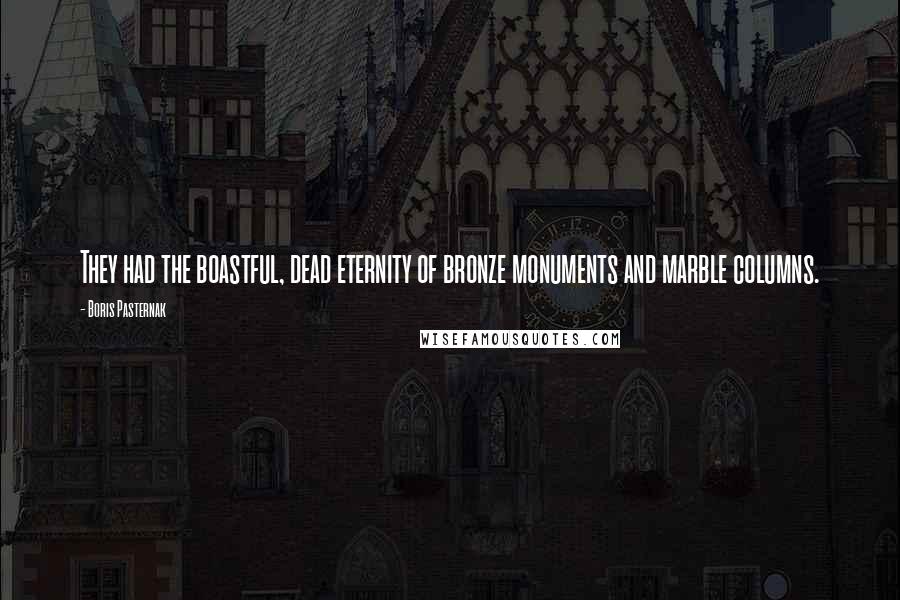 Boris Pasternak Quotes: They had the boastful, dead eternity of bronze monuments and marble columns.